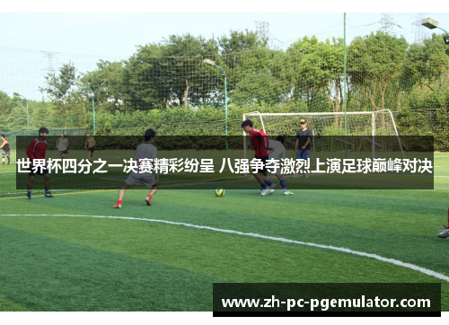 世界杯四分之一决赛精彩纷呈 八强争夺激烈上演足球巅峰对决