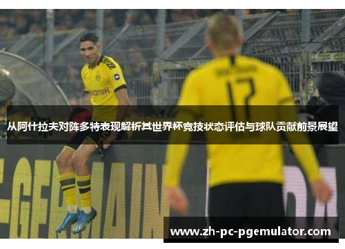 从阿什拉夫对阵多特表现解析其世界杯竞技状态评估与球队贡献前景展望