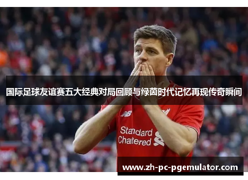 国际足球友谊赛五大经典对局回顾与绿茵时代记忆再现传奇瞬间