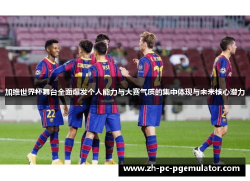 加维世界杯舞台全面爆发个人能力与大赛气质的集中体现与未来核心潜力