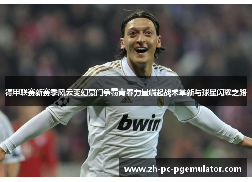 德甲联赛新赛季风云变幻豪门争霸青春力量崛起战术革新与球星闪耀之路