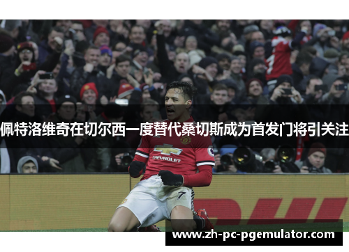 佩特洛维奇在切尔西一度替代桑切斯成为首发门将引关注