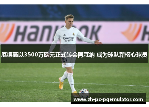 厄德高以3500万欧元正式转会阿森纳 成为球队新核心球员