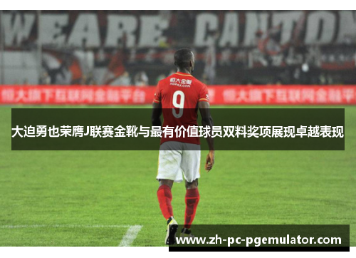 大迫勇也荣膺J联赛金靴与最有价值球员双料奖项展现卓越表现