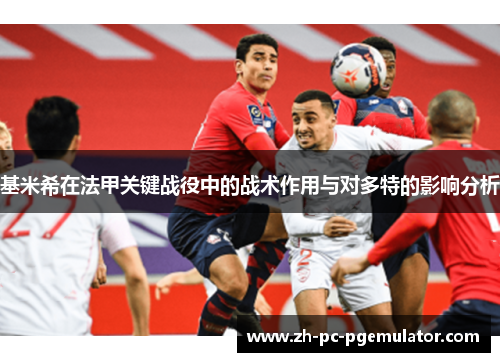 基米希在法甲关键战役中的战术作用与对多特的影响分析