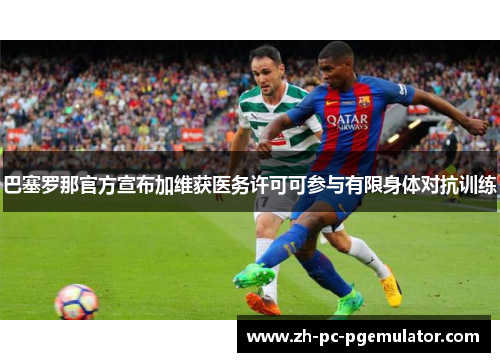 巴塞罗那官方宣布加维获医务许可可参与有限身体对抗训练