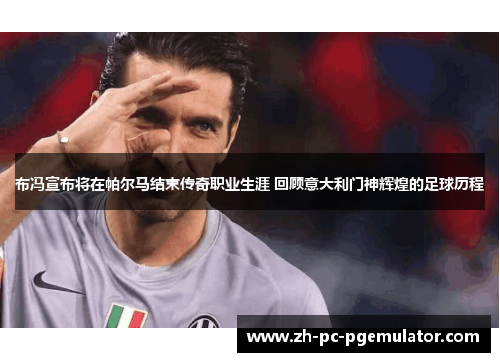 布冯宣布将在帕尔马结束传奇职业生涯 回顾意大利门神辉煌的足球历程