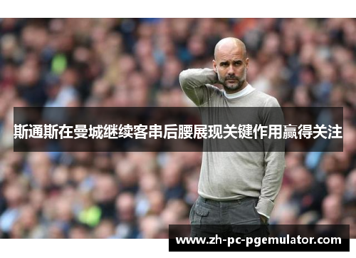 斯通斯在曼城继续客串后腰展现关键作用赢得关注