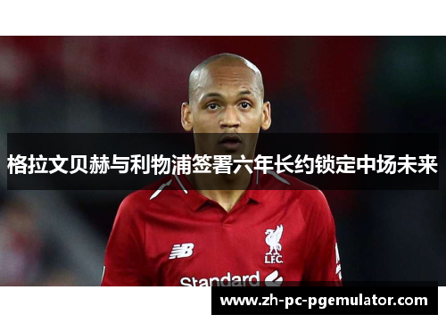 格拉文贝赫与利物浦签署六年长约锁定中场未来