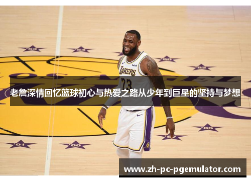 老詹深情回忆篮球初心与热爱之路从少年到巨星的坚持与梦想