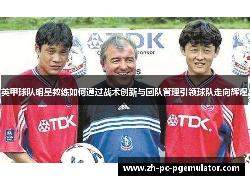 英甲球队明星教练如何通过战术创新与团队管理引领球队走向辉煌
