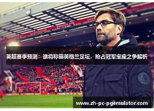 英超赛季预测：谁将称霸英格兰足坛，抢占冠军宝座之争解析