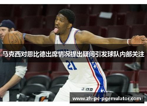 马克西对恩比德出席情况提出疑问引发球队内部关注