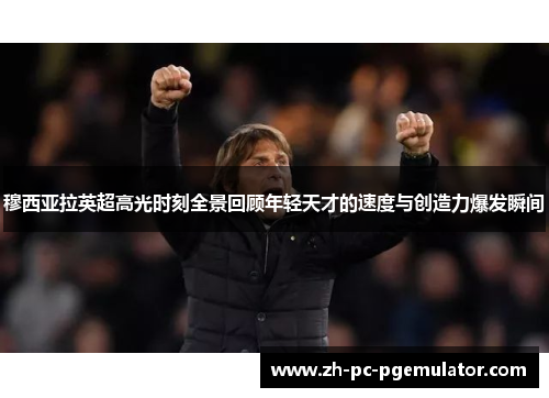 穆西亚拉英超高光时刻全景回顾年轻天才的速度与创造力爆发瞬间